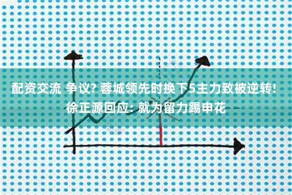 配资交流 争议? 蓉城领先时换下5主力致被逆转! 徐正源回应: 就为留力踢申花
