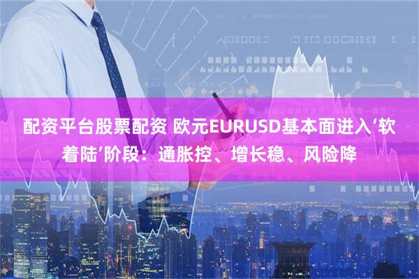 配资平台股票配资 欧元EURUSD基本面进入‘软着陆’阶段：通胀控、增长稳、风险降