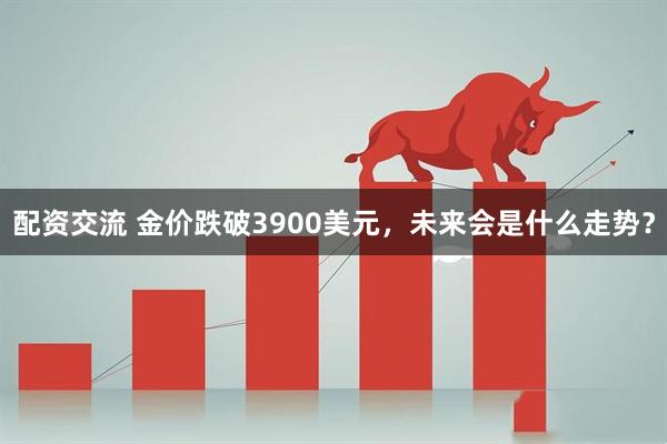 配资交流 金价跌破3900美元，未来会是什么走势？