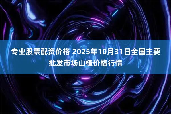 专业股票配资价格 2025年10月31日全国主要批发市场山楂价格行情