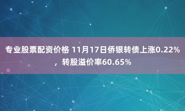 专业股票配资价格 11月17日侨银转债上涨0.22%，转股溢价率60.65%
