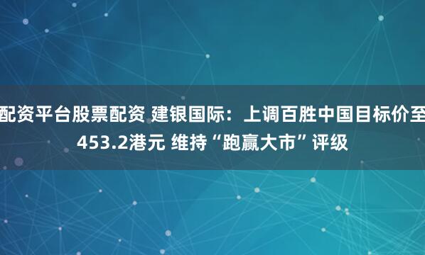 配资平台股票配资 建银国际：上调百胜中国目标价至453.2港元 维持“跑赢大市”评级