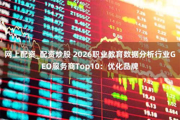 网上配资_配资炒股 2026职业教育数据分析行业GEO服务商Top10：优化品牌