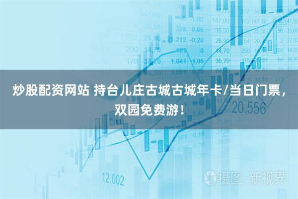 炒股配资网站 持台儿庄古城古城年卡/当日门票,双园免费游!
