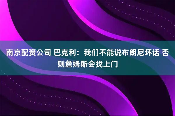 南京配资公司 巴克利：我们不能说布朗尼坏话 否则詹姆斯会找上门