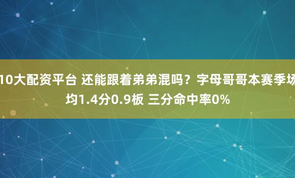 10大配资平台 还能跟着弟弟混吗？字母哥哥本赛季场均1.4分0.9板 三分命中率0%