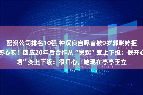 配资公司排名10强 钟汉良自曝曾被9岁郭晓婷拒绝加好友：当时很伤心哎！回应20年后合作从“舅甥”变上下级：很开心，她现在亭亭玉立