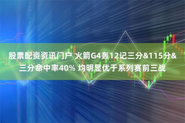 股票配资资讯门户 火箭G4轰12记三分&115分&三分命中率40% 均明显优于系列赛前三战