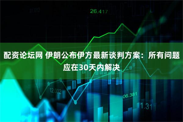 配资论坛网 伊朗公布伊方最新谈判方案：所有问题应在30天内解决