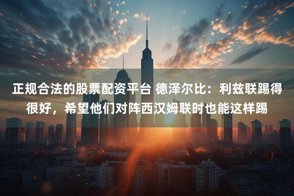 正规合法的股票配资平台 德泽尔比：利兹联踢得很好，希望他们对阵西汉姆联时也能这样踢