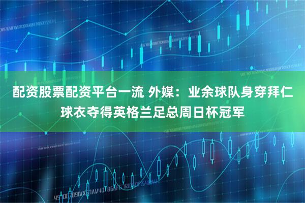 配资股票配资平台一流 外媒：业余球队身穿拜仁球衣夺得英格兰足总周日杯冠军