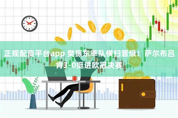 正规配资平台app 樊振东率队横扫晋级！萨尔布吕肯3-0挺进欧冠决赛