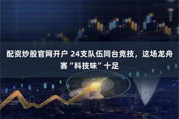 配资炒股官网开户 24支队伍同台竞技，这场龙舟赛“科技味”十足