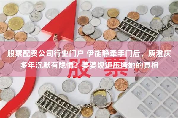 股票配资公司行业门户 伊能静牵手门后，庾澄庆多年沉默有隐情？婆婆规矩压垮她的真相