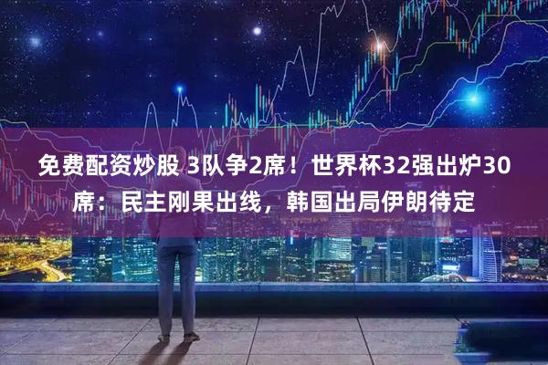 免费配资炒股 3队争2席！世界杯32强出炉30席：民主刚果出线，韩国出局伊朗待定