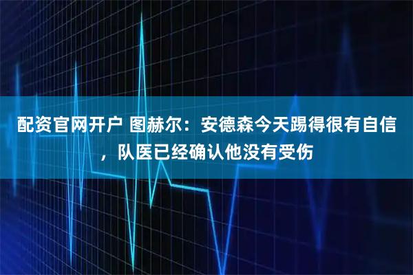 配资官网开户 图赫尔：安德森今天踢得很有自信，队医已经确认他没有受伤
