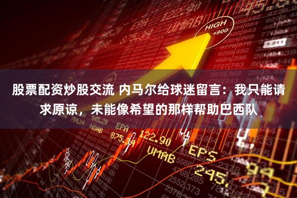 股票配资炒股交流 内马尔给球迷留言：我只能请求原谅，未能像希望的那样帮助巴西队