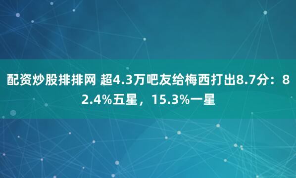 配资炒股排排网 超4.3万吧友给梅西打出8.7分：82.4%五星，15.3%一星
