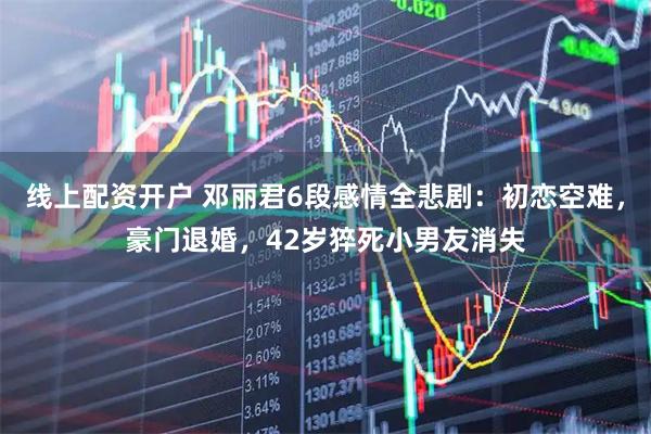 线上配资开户 邓丽君6段感情全悲剧:初恋空难,豪门退婚,42岁猝死小男友消失