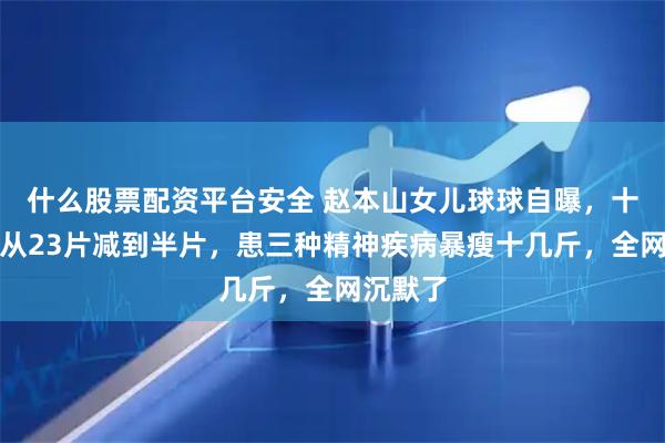 什么股票配资平台安全 赵本山女儿球球自曝，十年用药从23片减到半片，患三种精神疾病暴瘦十几斤，全网沉默了