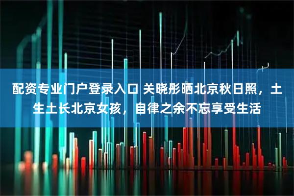 配资专业门户登录入口 关晓彤晒北京秋日照，土生土长北京女孩，自律之余不忘享受生活