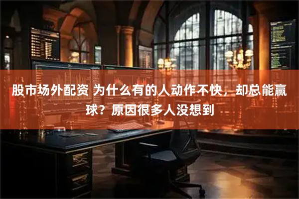 股市场外配资 为什么有的人动作不快，却总能赢球？原因很多人没想到