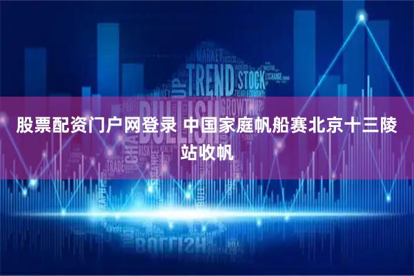 股票配资门户网登录 中国家庭帆船赛北京十三陵站收帆