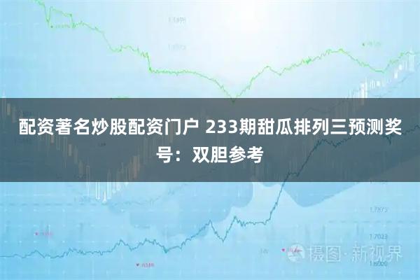 配资著名炒股配资门户 233期甜瓜排列三预测奖号：双胆参考
