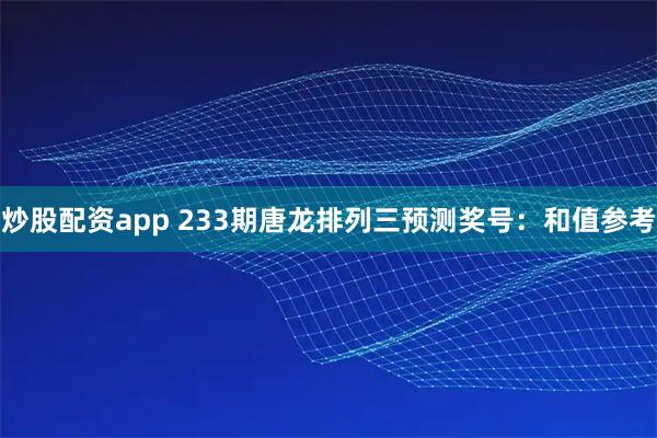 炒股配资app 233期唐龙排列三预测奖号：和值参考