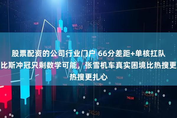 股票配资的公司行业门户 66分差距+单核扛队：德比斯冲冠只剩数学可能，张雪机车真实困境比热搜更扎心