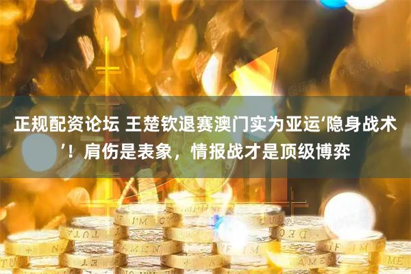 正规配资论坛 王楚钦退赛澳门实为亚运‘隐身战术’！肩伤是表象，情报战才是顶级博弈