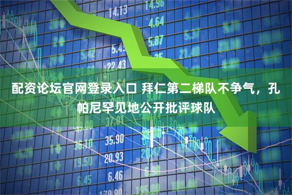 配资论坛官网登录入口 拜仁第二梯队不争气，孔帕尼罕见地公开批评球队