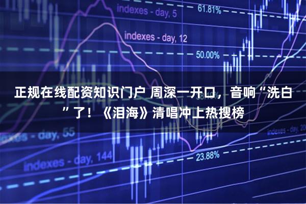 正规在线配资知识门户 周深一开口，音响“洗白”了！《泪海》清唱冲上热搜榜
