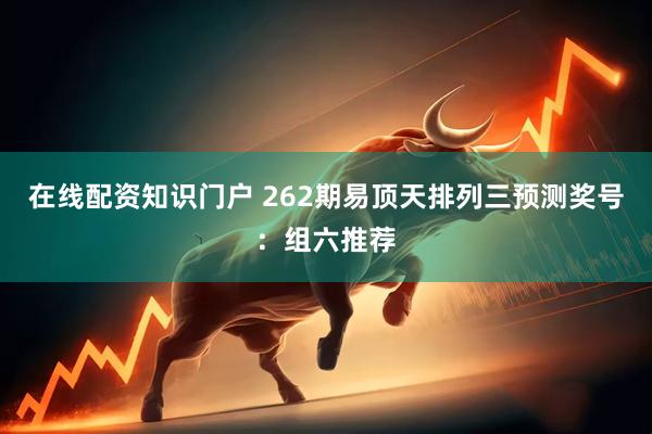 在线配资知识门户 262期易顶天排列三预测奖号：组六推荐