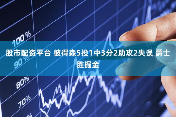 股市配资平台 彼得森5投1中3分2助攻2失误 爵士胜掘金