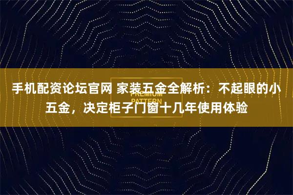 手机配资论坛官网 家装五金全解析：不起眼的小五金，决定柜子门窗十几年使用体验