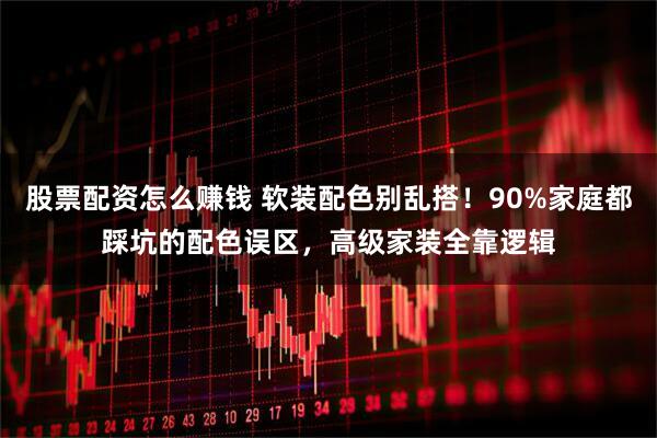 股票配资怎么赚钱 软装配色别乱搭！90%家庭都踩坑的配色误区，高级家装全靠逻辑
