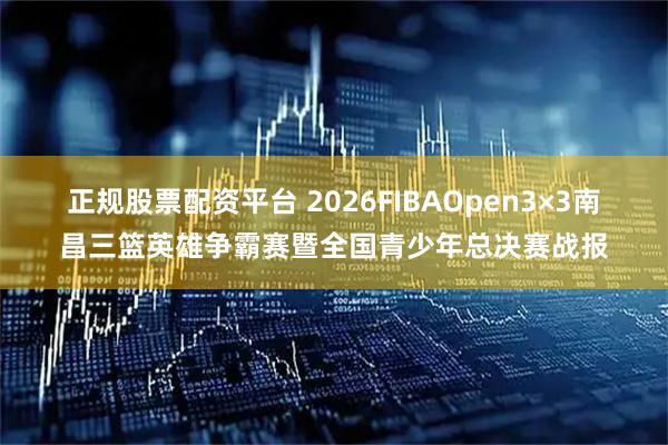 正规股票配资平台 2026FIBAOpen3×3南昌三篮英雄争霸赛暨全国青少年总决赛战报