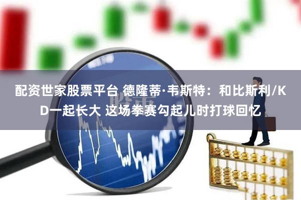 配资世家股票平台 德隆蒂·韦斯特：和比斯利/KD一起长大 这场拳赛勾起儿时打球回忆