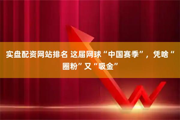 实盘配资网站排名 这届网球“中国赛季”，凭啥“圈粉”又“吸金”