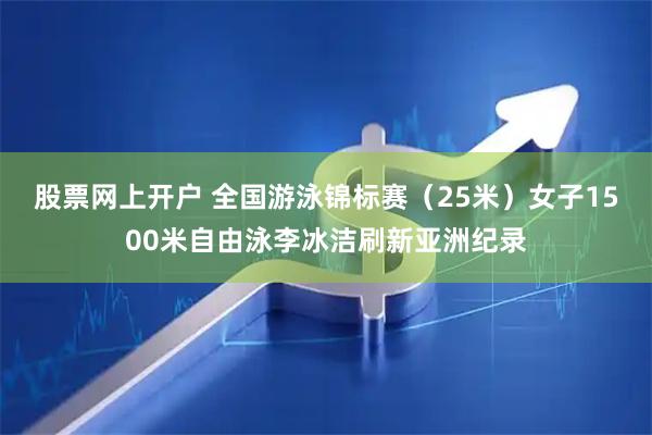 股票网上开户 全国游泳锦标赛（25米）女子1500米自由泳李冰洁刷新亚洲纪录