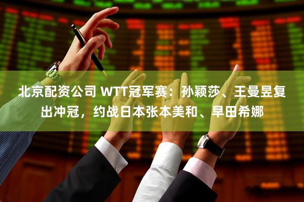 北京配资公司 WTT冠军赛：孙颖莎、王曼昱复出冲冠，约战日本张本美和、早田希娜